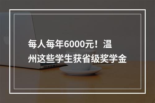 每人每年6000元！温州这些学生获省级奖学金