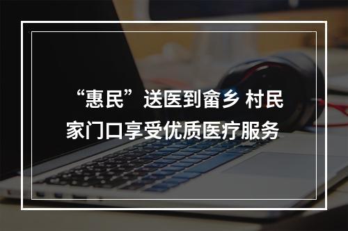 “惠民”送医到畲乡 村民家门口享受优质医疗服务