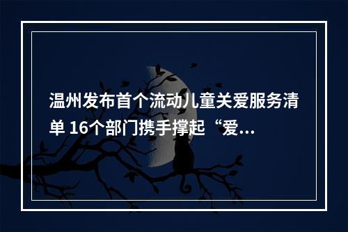 温州发布首个流动儿童关爱服务清单 16个部门携手撑起“爱心伞”
