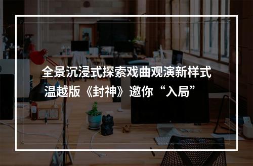 全景沉浸式探索戏曲观演新样式 温越版《封神》邀你“入局”