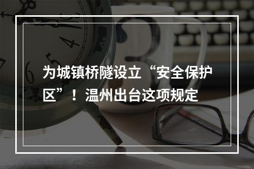 为城镇桥隧设立“安全保护区”！温州出台这项规定