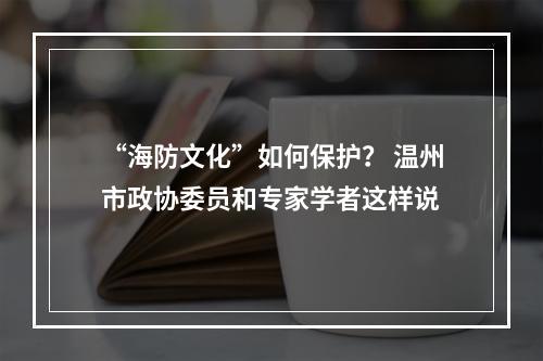 “海防文化”如何保护？ 温州市政协委员和专家学者这样说