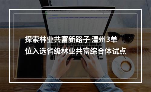 探索林业共富新路子 温州3单位入选省级林业共富综合体试点