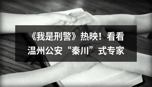 《我是刑警》热映！看看温州公安“秦川”式专家