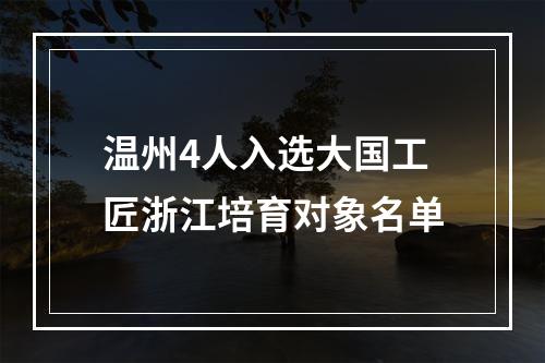 温州4人入选大国工匠浙江培育对象名单
