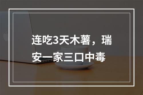 连吃3天木薯，瑞安一家三口中毒