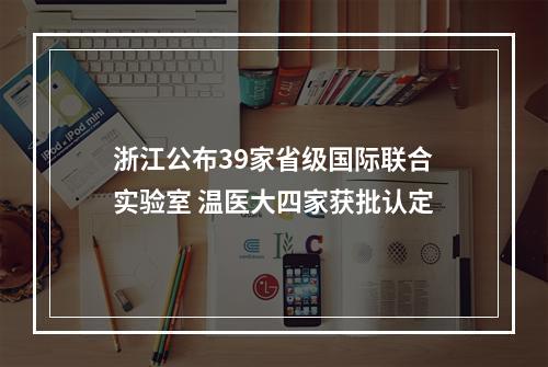 浙江公布39家省级国际联合实验室 温医大四家获批认定