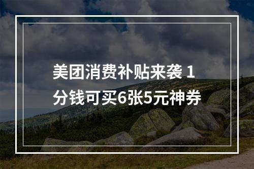 美团消费补贴来袭 1分钱可买6张5元神券