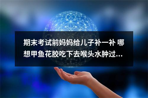 期末考试前妈妈给儿子补一补 哪想甲鱼花胶吃下去喉头水肿过敏了