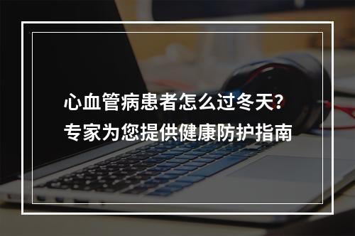 心血管病患者怎么过冬天？专家为您提供健康防护指南