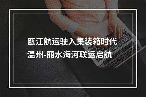 瓯江航运驶入集装箱时代 温州-丽水海河联运启航