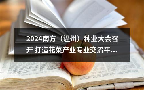 2024南方（温州）种业大会召开 打造花菜产业专业交流平台