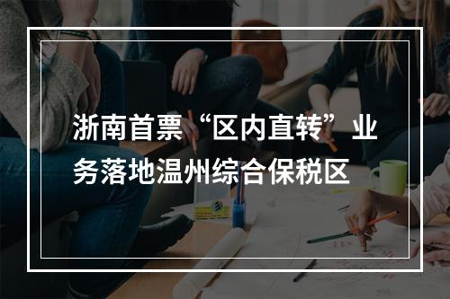 浙南首票“区内直转”业务落地温州综合保税区