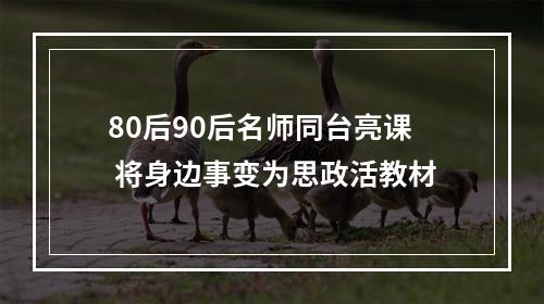 80后90后名师同台亮课 将身边事变为思政活教材
