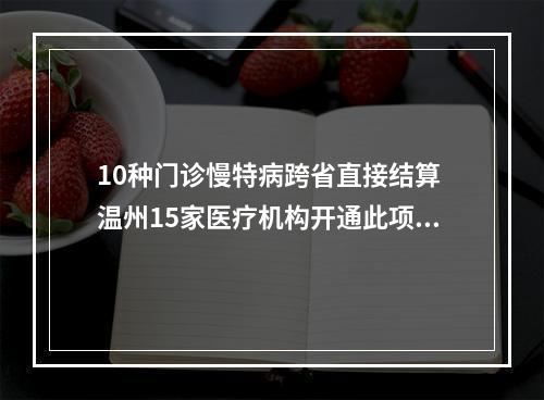 10种门诊慢特病跨省直接结算 温州15家医疗机构开通此项业务