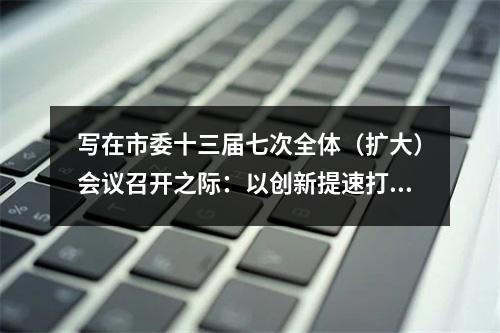 写在市委十三届七次全体（扩大）会议召开之际：以创新提速打造“全省第三极”