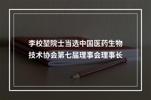 李校堃院士当选中国医药生物技术协会第七届理事会理事长