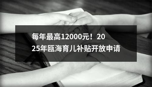 每年最高12000元！2025年瓯海育儿补贴开放申请