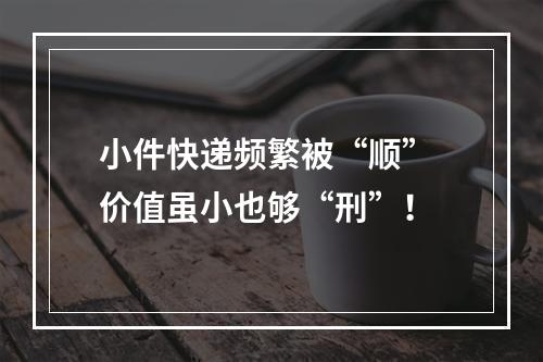 小件快递频繁被“顺” 价值虽小也够“刑”！