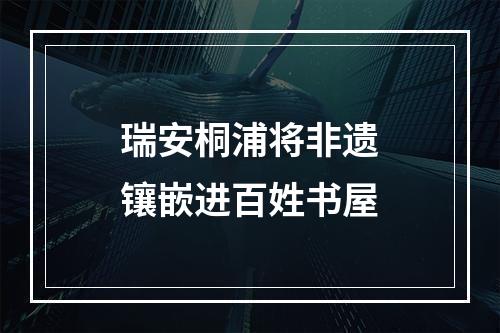 瑞安桐浦将非遗镶嵌进百姓书屋