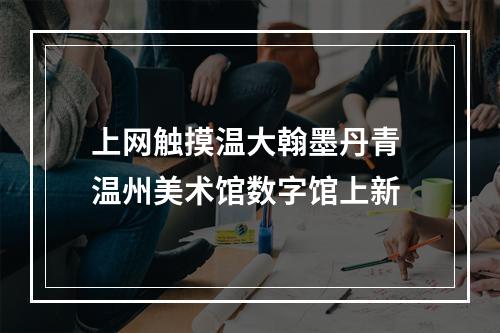 上网触摸温大翰墨丹青 温州美术馆数字馆上新