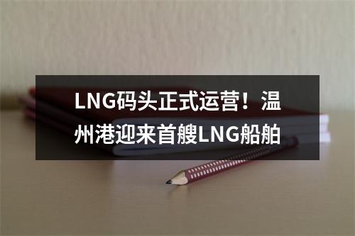 LNG码头正式运营！温州港迎来首艘LNG船舶