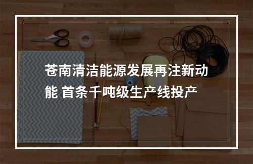 苍南清洁能源发展再注新动能 首条千吨级生产线投产