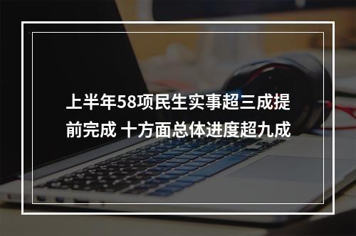 上半年58项民生实事超三成提前完成 十方面总体进度超九成