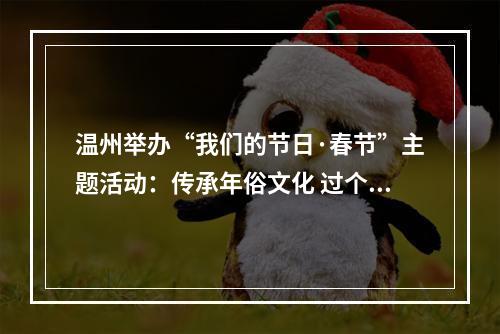 温州举办“我们的节日·春节”主题活动：传承年俗文化 过个文明喜庆年