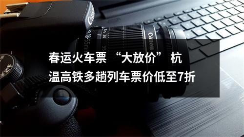 春运火车票 “大放价” 杭温高铁多趟列车票价低至7折