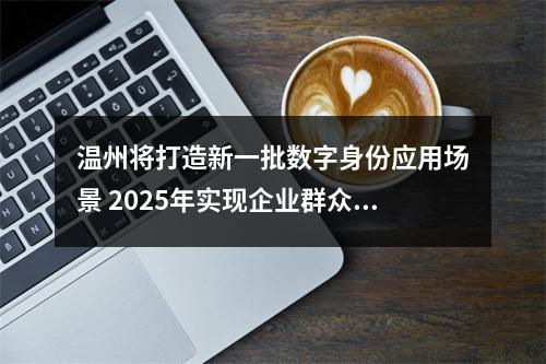 温州将打造新一批数字身份应用场景 2025年实现企业群众“码上通办、码上通行”