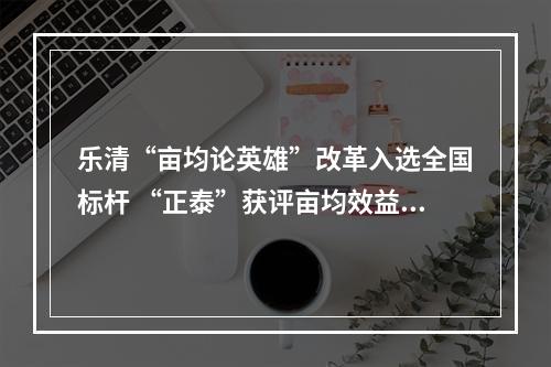 乐清“亩均论英雄”改革入选全国标杆 “正泰”获评亩均效益领跑者企业
