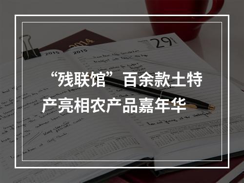“残联馆”百余款土特产亮相农产品嘉年华
