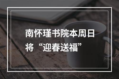 南怀瑾书院本周日将“迎春送福”