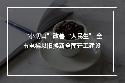 “小切口”改善“大民生” 全市电梯以旧换新全面开工建设