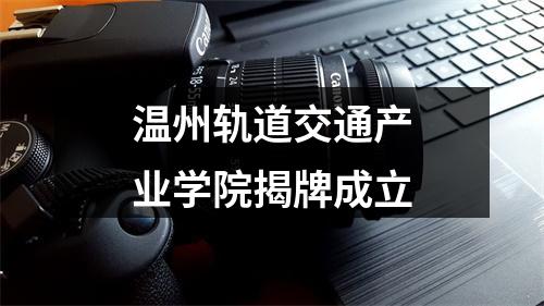 温州轨道交通产业学院揭牌成立