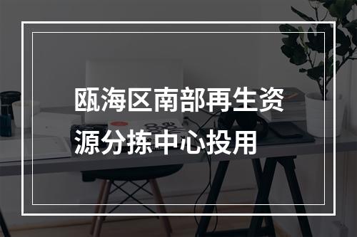 瓯海区南部再生资源分拣中心投用