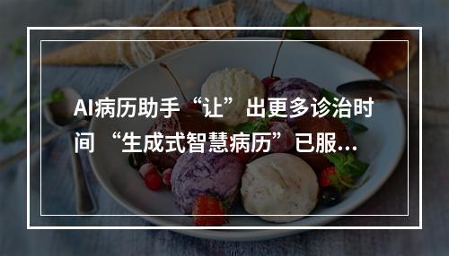 AI病历助手“让”出更多诊治时间 “生成式智慧病历”已服务全国患者超1000名