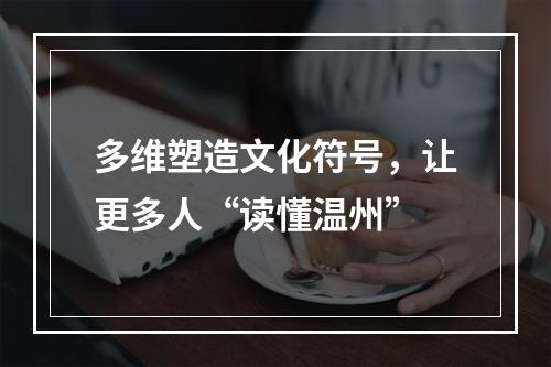 多维塑造文化符号，让更多人“读懂温州”