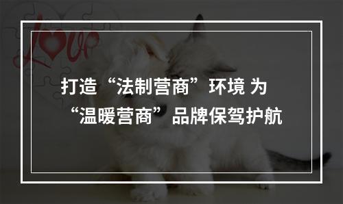 打造“法制营商”环境 为“温暖营商”品牌保驾护航