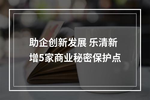 助企创新发展 乐清新增5家商业秘密保护点