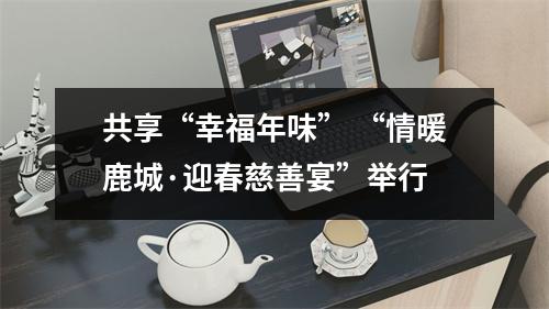共享“幸福年味” “情暖鹿城·迎春慈善宴”举行