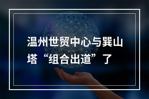 温州世贸中心与巽山塔“组合出道”了