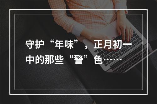 守护“年味”，正月初一中的那些“警”色……
