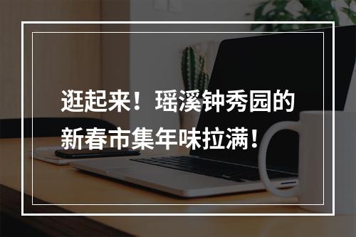 逛起来！瑶溪钟秀园的新春市集年味拉满！