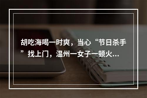 胡吃海喝一时爽，当心“节日杀手”找上门，温州一女子一顿火锅吃进ICU！