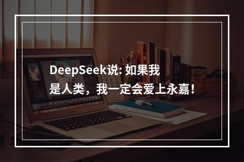 DeepSeek说: 如果我是人类，我一定会爱上永嘉！