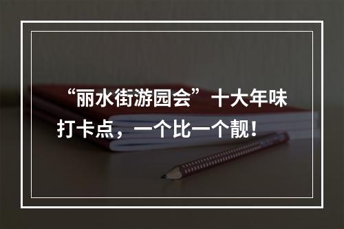 “丽水街游园会”十大年味打卡点，一个比一个靓！