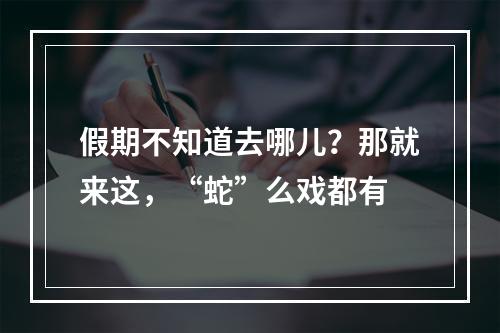 假期不知道去哪儿？那就来这，“蛇”么戏都有