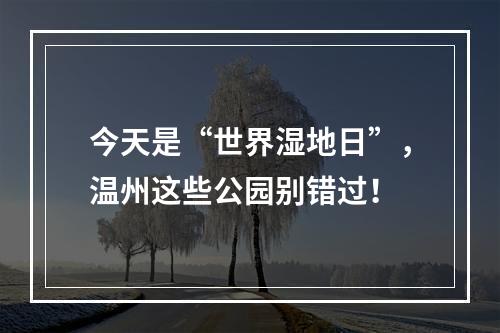 今天是“世界湿地日”，温州这些公园别错过！